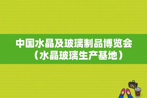 中国水晶及玻璃制品博览会（水晶玻璃生产基地）