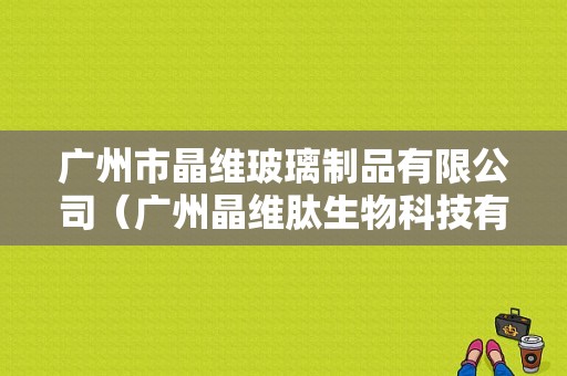 广州市晶维玻璃制品有限公司（广州晶维肽生物科技有限公司）