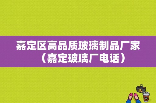 嘉定区高品质玻璃制品厂家（嘉定玻璃厂电话）