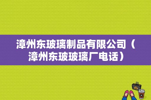 漳州东玻璃制品有限公司（漳州东玻玻璃厂电话）