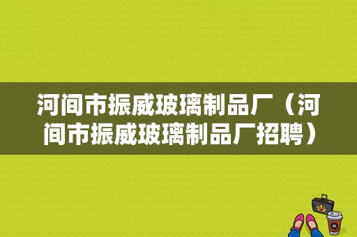 河间市振威玻璃制品厂（河间市振威玻璃制品厂招聘）